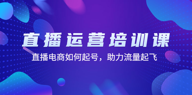 直播运营培训课：直播电商如何起号，助力流量起飞（11节课）-奇奇网创