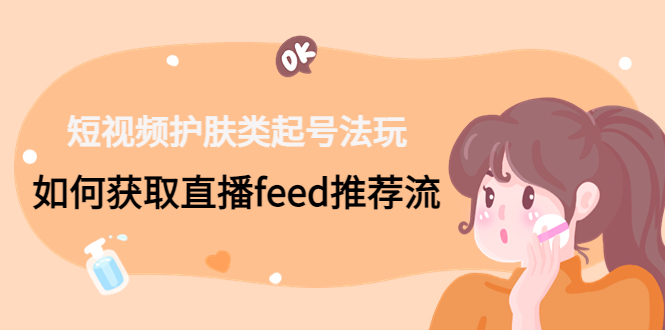 短视频护肤类起号玩法：如何获取直播feed推荐流！-奇奇网创