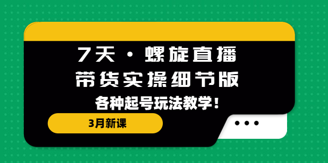 7天·螺旋直播·带货实操细节版：3月新课，各种起号玩法教学！-奇奇网创