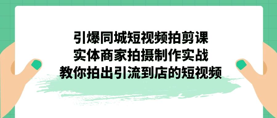 引爆同城-短视频拍剪课：实体商家拍摄制作实战，教你拍出引流到店的短视频-奇奇网创