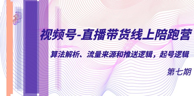 视频号-直播带货线上陪跑营第7期：算法解析、流量来源和推送逻辑，起号逻辑-奇奇网创