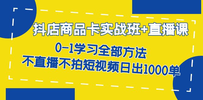 抖店商品卡实战班+直播课-8月 0-1学习全部方法 不直播不拍短视频日出1000单-奇奇网创