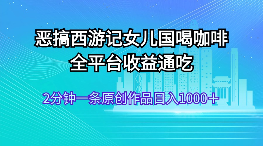 恶搞西游记女儿国喝咖啡 全平台收益通吃 2分钟一条原创作品日入1000＋-奇奇网创