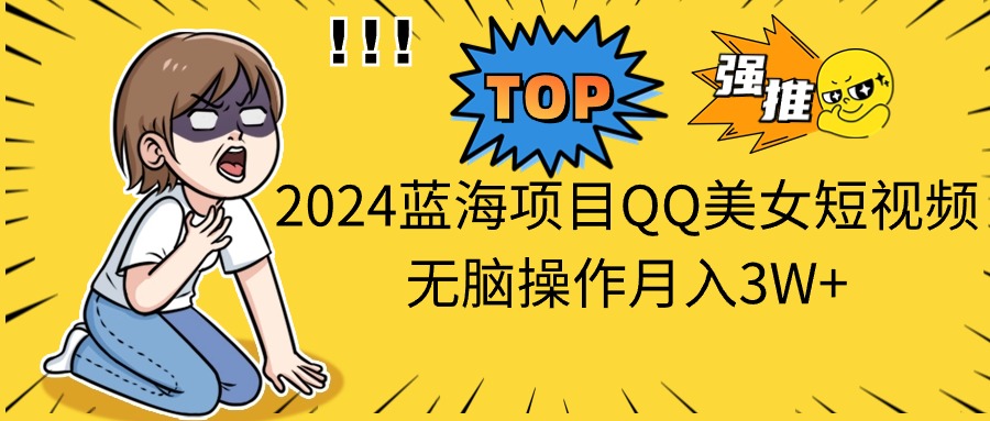 2024蓝海项目QQ美女短视频无脑操作月入3W+-奇奇网创