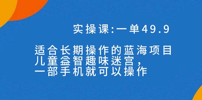 一单49.9长期蓝海项目,儿童益智趣味迷宫,一部手机月入3000+(附素材)-奇奇网创