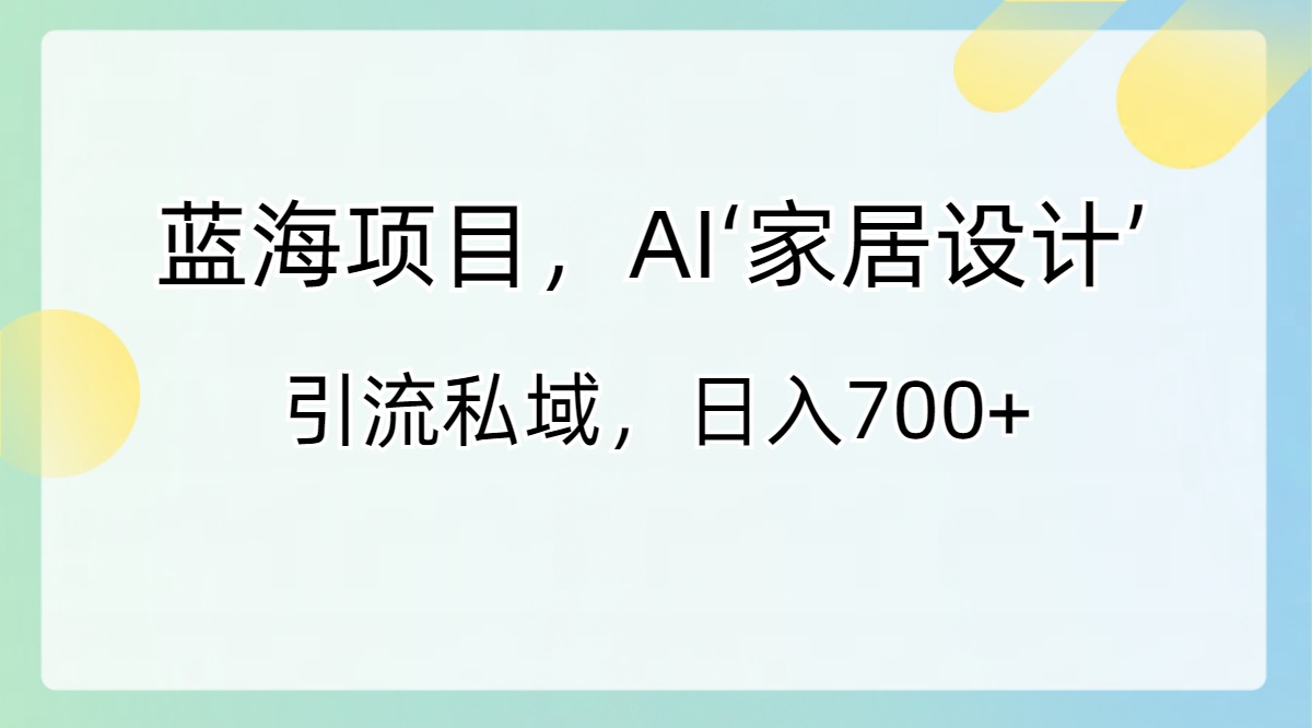 蓝海项目，AI‘家居设计’ 引流私域，日入700+-奇奇网创