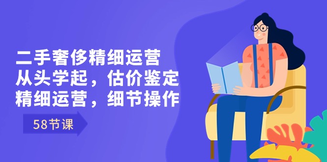 二手奢侈精细运营从头学起，估价鉴定，精细运营，细节操作（58节）-奇奇网创
