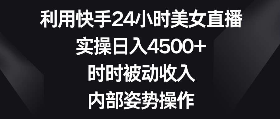 利用快手24小时美女直播，实操日入4500+，时时被动收入，内部姿势操作-奇奇网创
