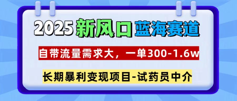 2025新风口蓝海赛道，一单300~1.6w，自带流量需求大，试药员中介-奇奇网创