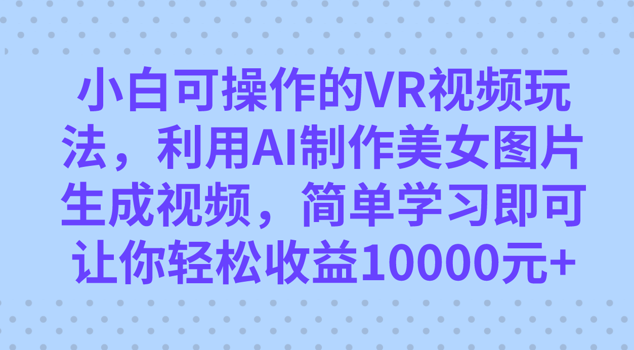 小白可操作的VR视频玩法，利用AI制作美女图片生成视频，你轻松收益10000+-奇奇网创