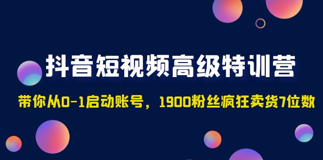 抖音短视频高级特训营：带你从0-1启动账号，1900粉丝疯狂卖货7位数-奇奇网创