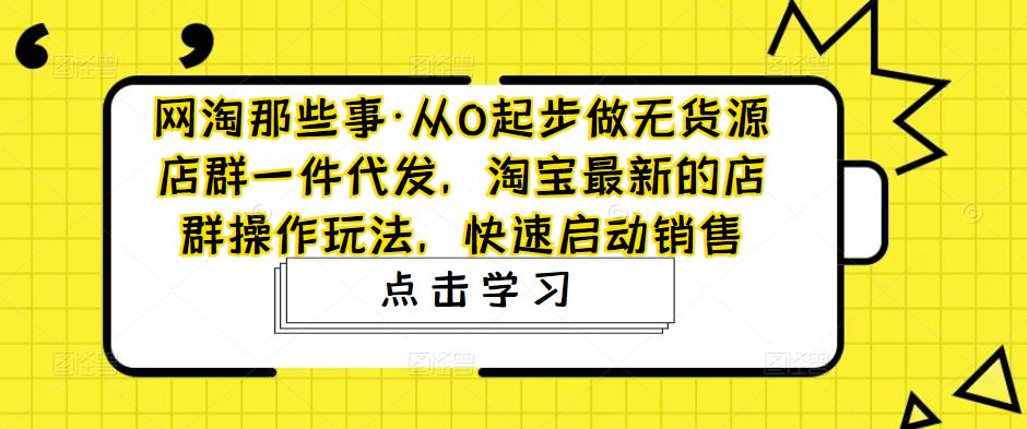 从0起步做无货源店群一件代发，淘宝最新的店群操作玩法，快速启动销售-奇奇网创