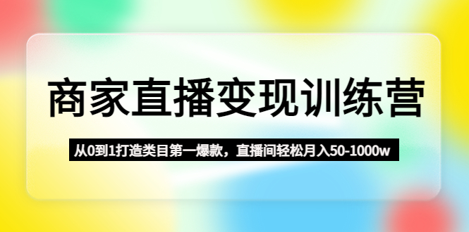 商家直播变现训练营：从0到1打造类目第一爆款，直播间轻松月入50-1000w-奇奇网创