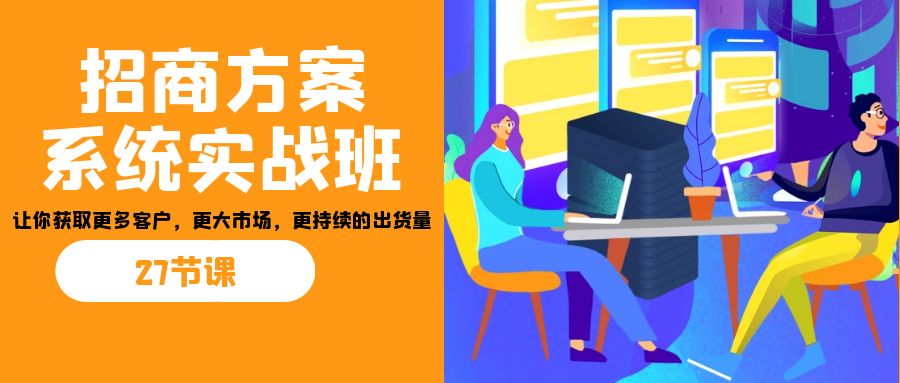招商·方案系统实战班：让你获取更多客户，更大市场，更持续的出货量(27节)-奇奇网创