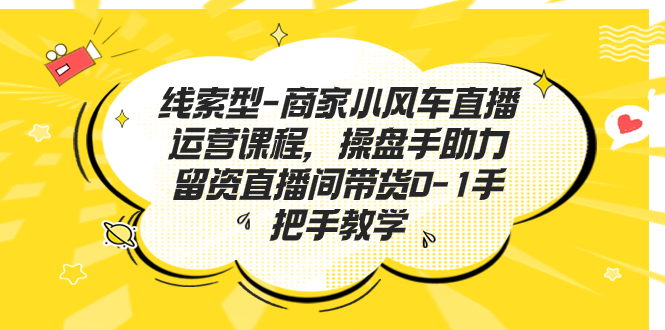 线索型-商家小风车直播运营课程，操盘手助力留资直播间带货0-1手把手教学-奇奇网创