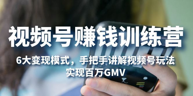视频号赚钱训练营：6大变现模式，对平台的各项功能详细讲解，实现百万GMV-奇奇网创