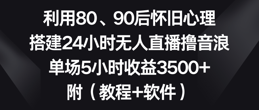 利用80、90后怀旧心理，搭建24小时无人直播撸音浪，单场5小时收益3500+…-奇奇网创