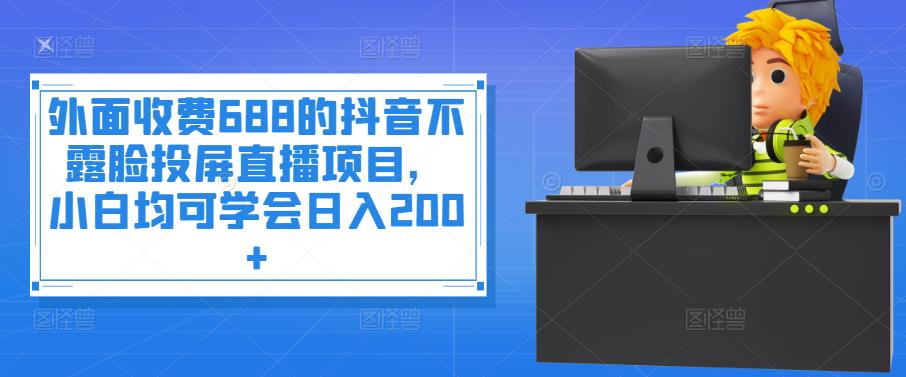 外面收费688的抖音不露脸投屏直播项目，小白均可学会日入200+￼-奇奇网创