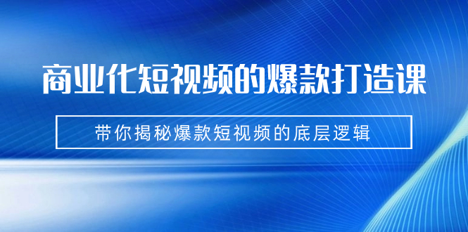 商业化短视频的爆款打造课：手把手带你揭秘爆款短视频的底层逻辑（9节课）-奇奇网创
