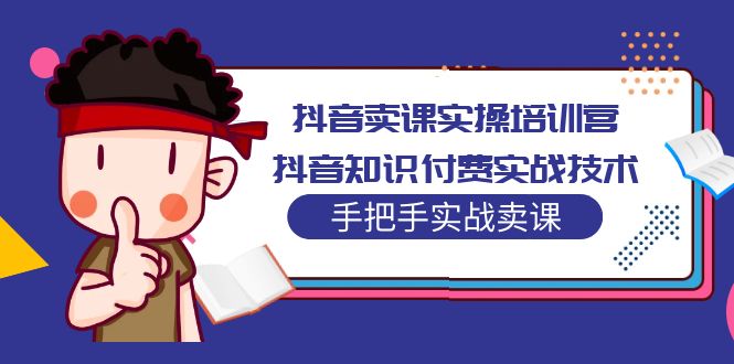 抖音卖课实操培训营：抖音知识付费实战技术，手把手实战课！-奇奇网创