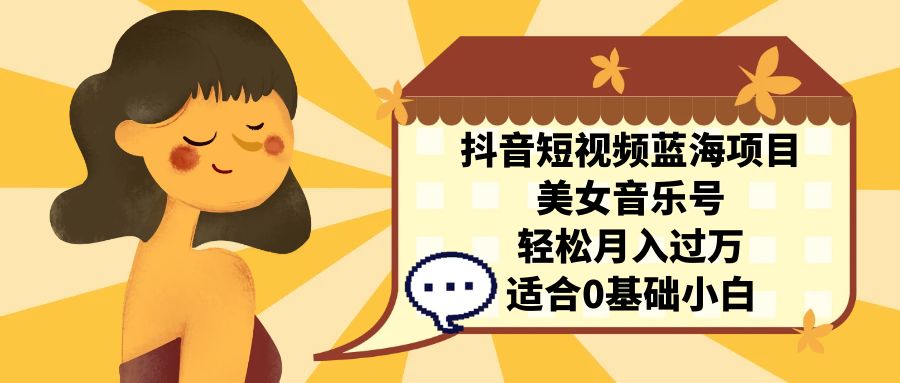 抖音短视频蓝海项目，美女音乐号，轻松月入过万 适合小白（教程+100G素材）-奇奇网创