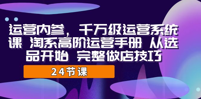 运营·内参 千万级·运营系统课 淘系高阶运营手册 从选品开始 完整做店技巧-奇奇网创