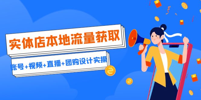 实体店本地流量获取（账号+视频+直播+团购设计实操）引流获客+同城流量曝光-奇奇网创