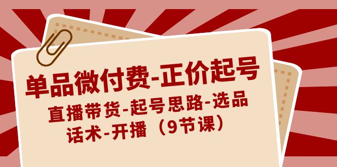 单品微付费-正价起号：直播带货-起号思路-选品-话术-开播（9节课）-奇奇网创