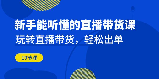 新手能听懂的直播带货课：玩转直播带货，轻松出单（19节课）-奇奇网创