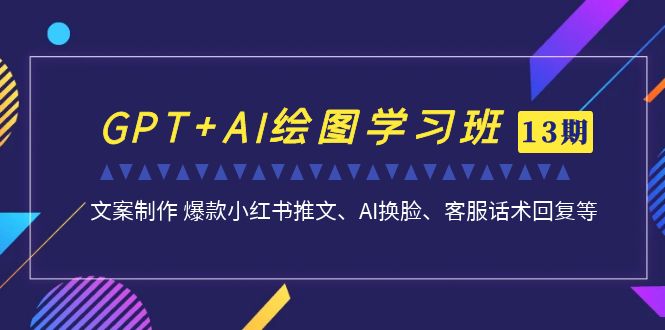 GPT+AI绘图学习班【第13期】 文案制作 爆款小红书推文、AI换脸、客服话术-奇奇网创