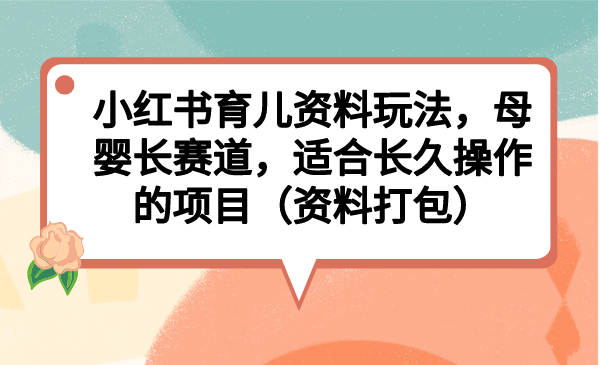 小红书育儿资料玩法，母婴长赛道，适合长久操作的项目（资料打包）-奇奇网创