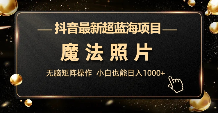 抖音最新超蓝海项目，魔法照片，无脑矩阵操作，小白也能日入1000+-奇奇网创