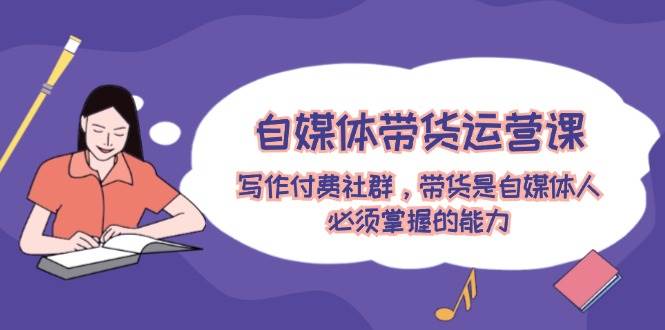 自媒体带货运营课:写作付费社群,带货是自媒体人必须掌握的能力-奇奇网创