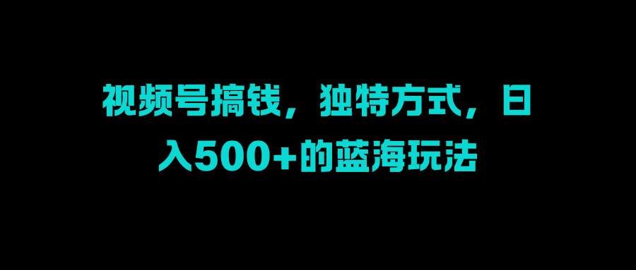 视频号搞钱，独特方式，日入500+的蓝海玩法-奇奇网创