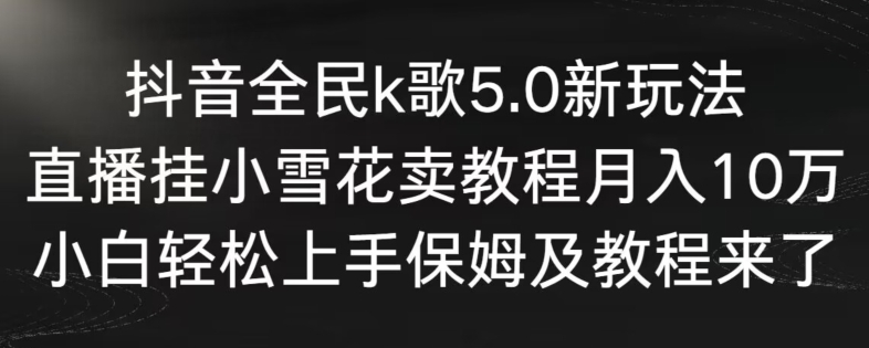 抖音全民k歌5.0新玩法，直播挂小雪花卖教程月入10万，小白轻松上手，保姆及教程来了-奇奇网创