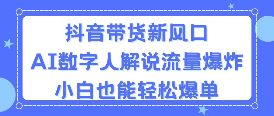 抖音带货新风口，AI数字人解说，流量爆炸，小白也能轻松爆单-奇奇网创