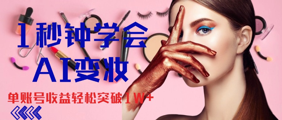 1秒钟学会AI变妆，零基础也能日赚千元，单账号收益轻松突破1W+-奇奇网创