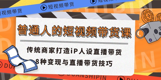 普通人的短视频带货课 传统商家打造iP人设直播带货 8种变现与直播带货技巧-奇奇网创