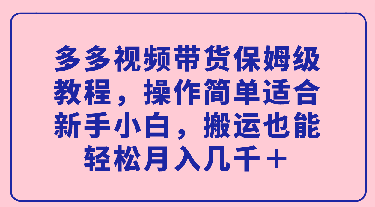 多多视频带货保姆级教程，操作简单适合新手小白，搬运也能轻松月入几千＋-奇奇网创