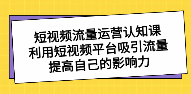 短视频流量-运营认知课，利用短视频平台吸引流量，提高自己的影响力-奇奇网创