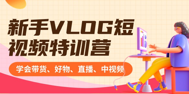 新手VLOG短视频特训营:学会带货、好物、直播、中视频、赚Q方法(16节课)-奇奇网创