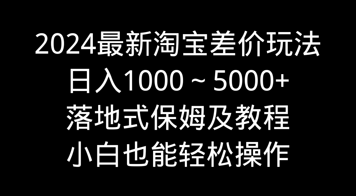 2024最新淘宝差价玩法，日入1000～5000+落地式保姆及教程 小白也能轻松操作-奇奇网创