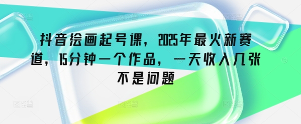 抖音绘画起号课，2025年最火新赛道，15分钟一个作品，一天收入几张不是问题-奇奇网创