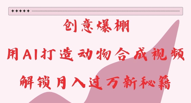 创意爆棚，用AI打造动物合成视频，解锁月入过W新秘籍【揭秘】-奇奇网创