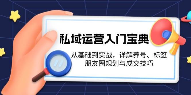 私域运营入门宝典：从基础到实战，详解养号、标签、朋友圈规划与成交技巧-奇奇网创