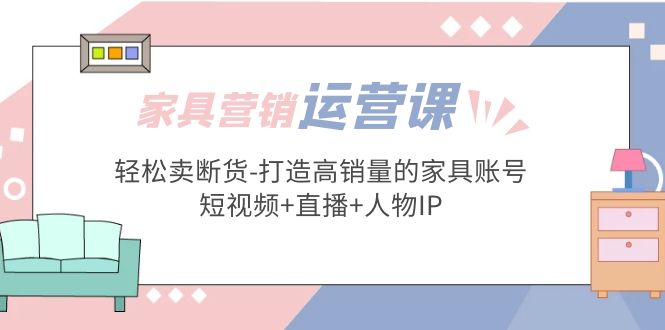 家具营销·运营实战 轻松卖断货-打造高销量的家具账号(短视频+直播+人物IP)-奇奇网创