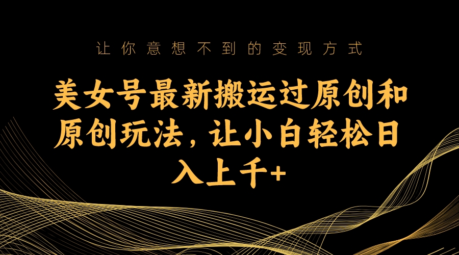 美女号最新搬运过原创和原创玩法，让小白轻松日入上千-奇奇网创