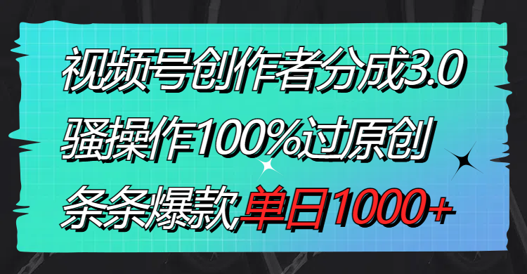 视频号创作者分成3.0玩法,骚操作100%过原创,条条爆款,单日1000+-奇奇网创