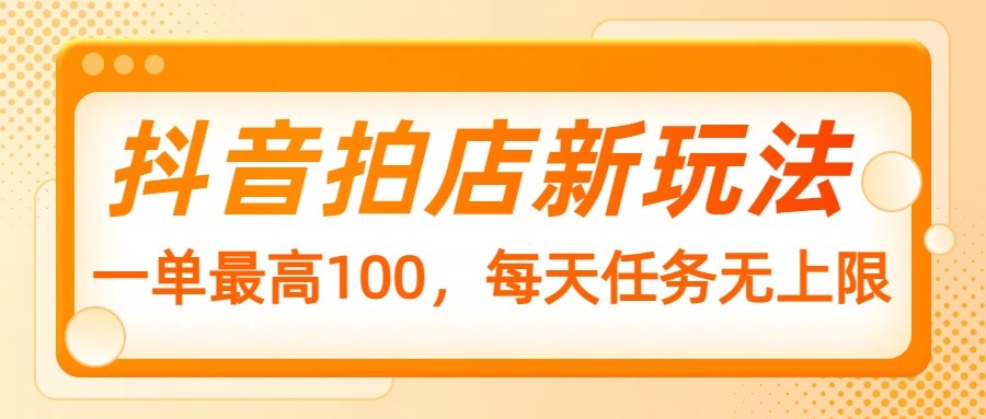 抖音拍店新玩法，一单最高100，每天任务无上限-奇奇网创