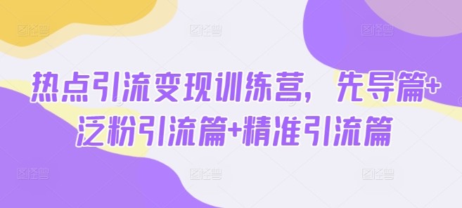 热点引流变现训练营，先导篇+泛粉引流篇+精准引流篇-奇奇网创